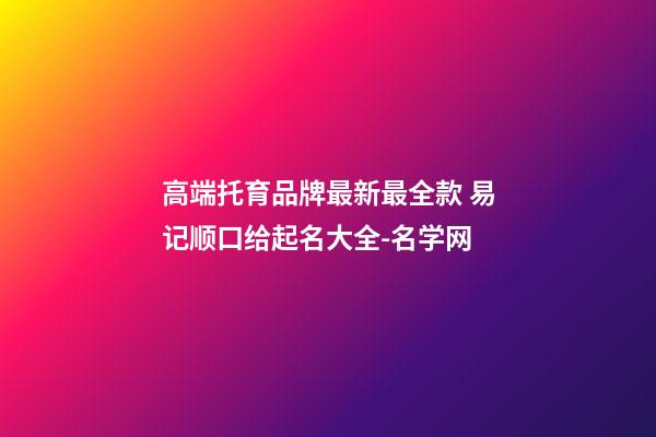 高端托育品牌最新最全款 易记顺口给起名大全-名学网
